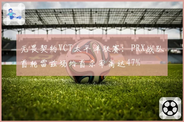 无畏契约VCT太平洋联赛:PRX战队首轮雷兹场均首杀率高达47%