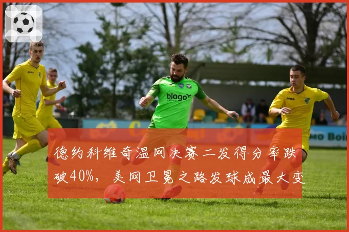 德约科维奇温网决赛二发得分率跌破40%,美网卫冕之路发球成最大变数