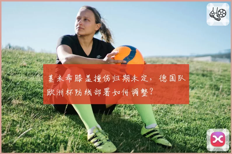 基米希膝盖撞伤归期未定，德国队欧洲杯防线部署如何调整？