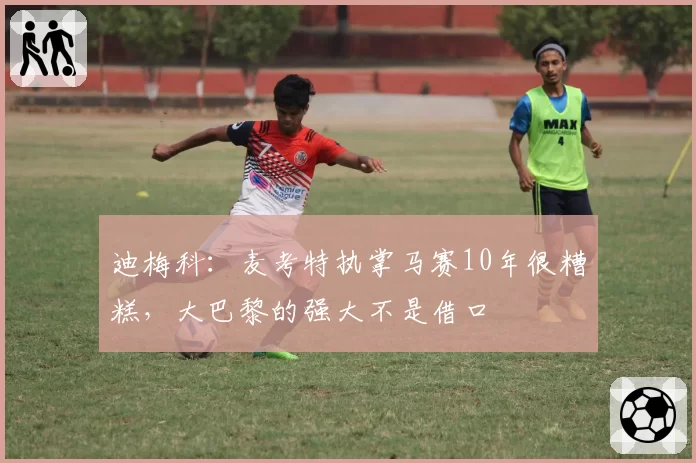 迪梅科：麦考特执掌马赛10年很糟糕，大巴黎的强大不是借口