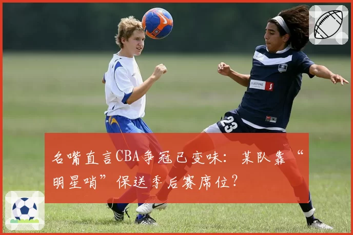 名嘴直言CBA争冠已变味：某队靠“明星哨”保送季后赛席位？