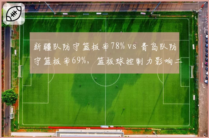 新疆队防守篮板率78% vs 青岛队防守篮板率69%，篮板球控制力影响二次进攻机会