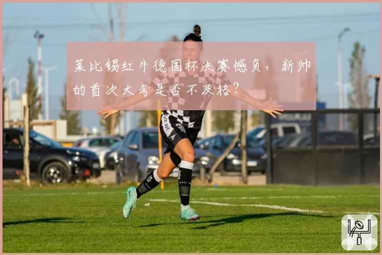 莱比锡红牛德国杯决赛憾负，新帅的首次大考是否不及格？