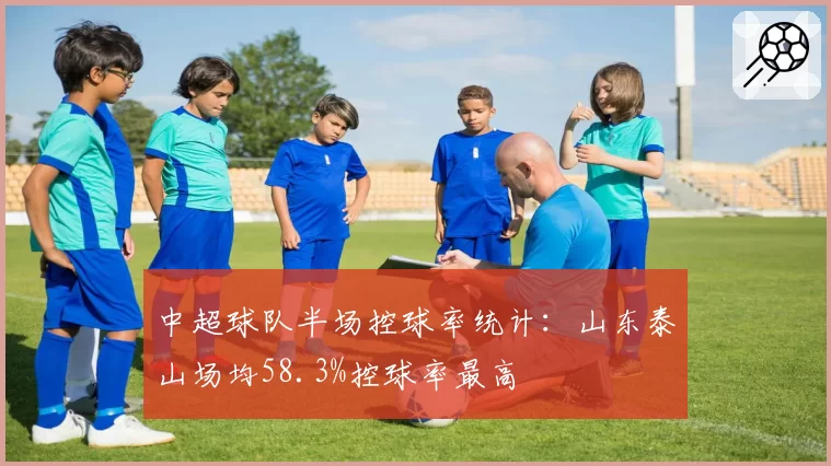中超球队半场控球率统计：山东泰山场均58.3%控球率最高