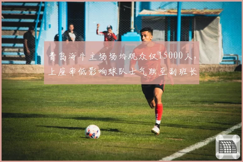 青岛海牛主场场均观众仅15000人，上座率低影响球队士气跌至副班长