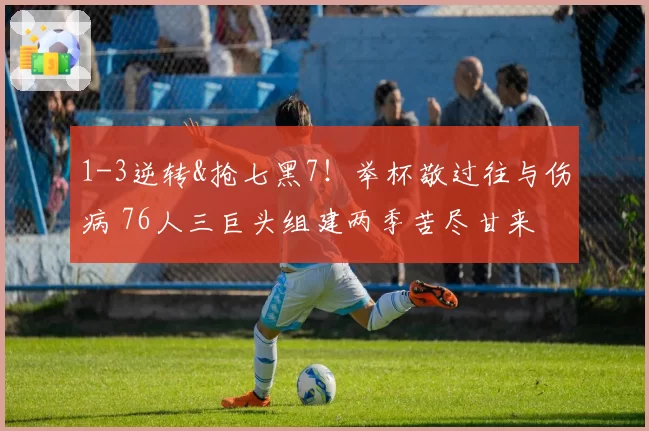 1-3逆转&抢七黑7！举杯敬过往与伤病 76人三巨头组建两季苦尽甘来
