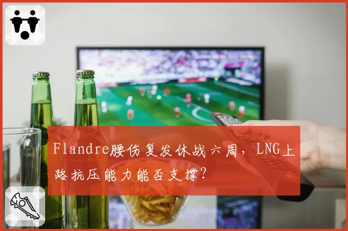 Flandre腰伤复发休战六周，LNG上路抗压能力能否支撑？