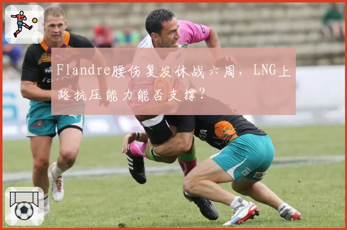 Flandre腰伤复发休战六周，LNG上路抗压能力能否支撑？