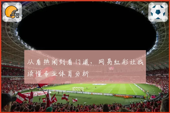 从看热闹到看门道,网易红彩让我读懂专业体育分析