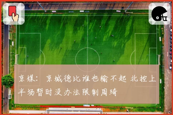 京媒:京城德比谁也输不起 北控上半场暂时没办法限制周琦