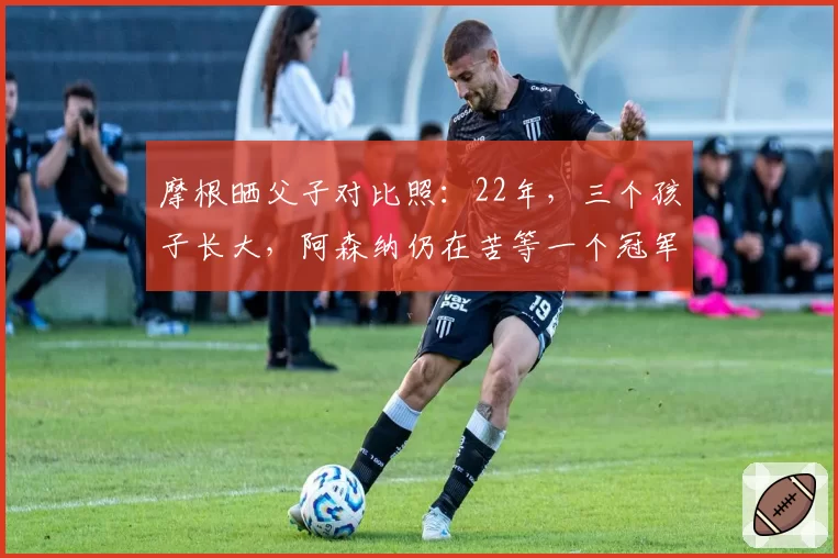 摩根晒父子对比照：22年，三个孩子长大，阿森纳仍在苦等一个冠军