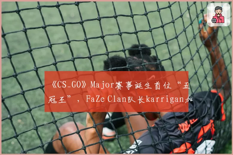 《CS_GO》Major赛事诞生首位“五冠王”,FaZe Clan队长karrigan加冕传奇