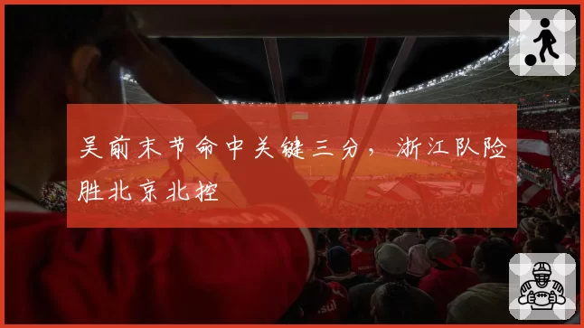 吴前末节命中关键三分,浙江队险胜北京北控
