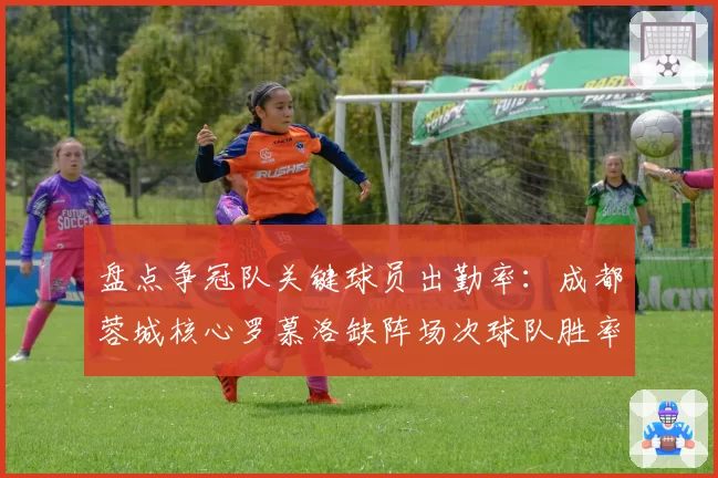 盘点争冠队关键球员出勤率:成都蓉城核心罗慕洛缺阵场次球队胜率骤降