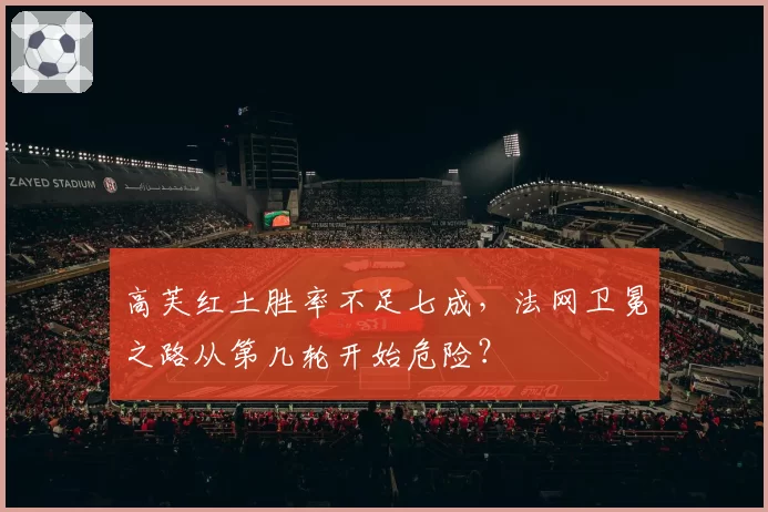 高芙红土胜率不足七成，法网卫冕之路从第几轮开始危险？
