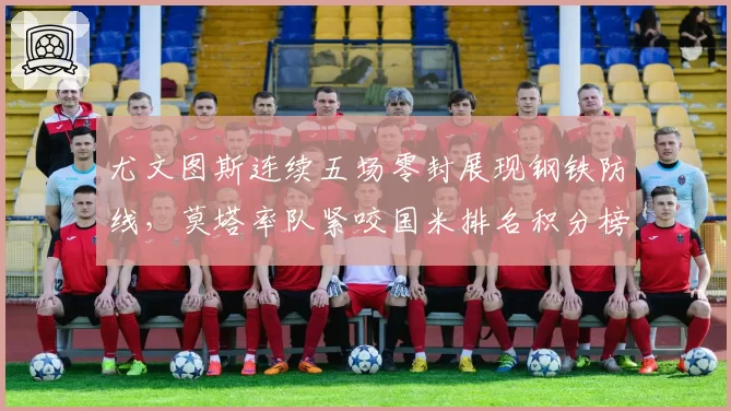 尤文图斯连续五场零封展现钢铁防线,莫塔率队紧咬国米排名积分榜次席