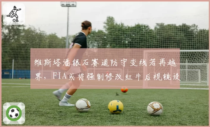 维斯塔潘银石赛道防守变线若再越界,FIA或将强制修改红牛后视镜设置