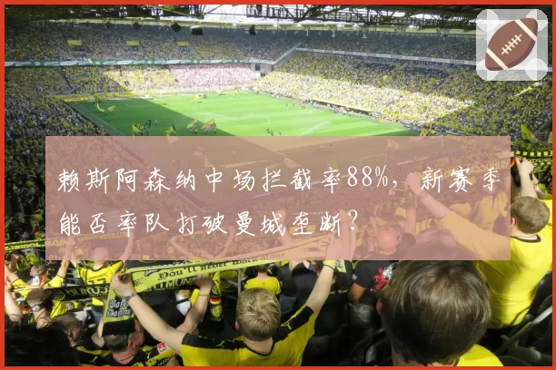 赖斯阿森纳中场拦截率88%，新赛季能否率队打破曼城垄断？