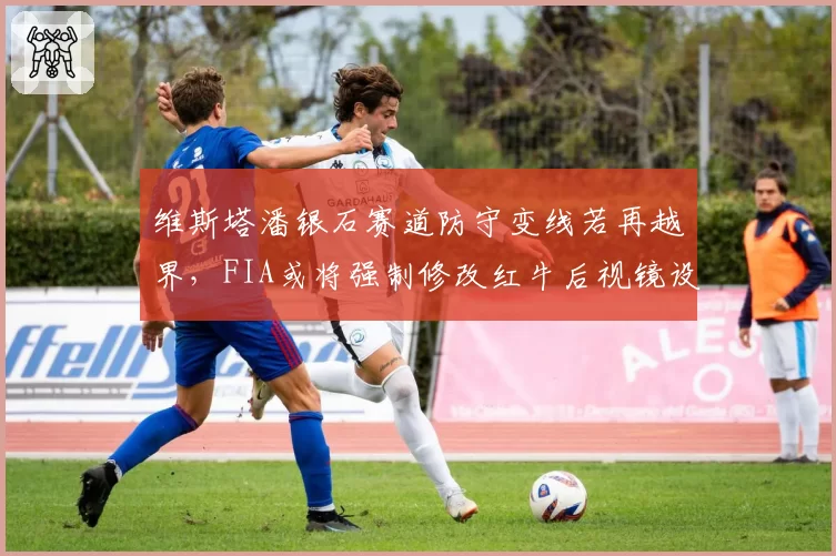 维斯塔潘银石赛道防守变线若再越界,FIA或将强制修改红牛后视镜设置