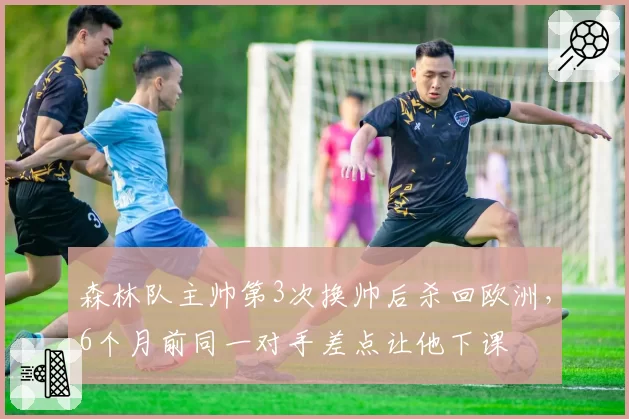 森林队主帅第3次换帅后杀回欧洲，6个月前同一对手差点让他下课