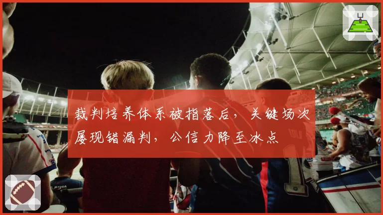 裁判培养体系被指落后，关键场次屡现错漏判，公信力降至冰点