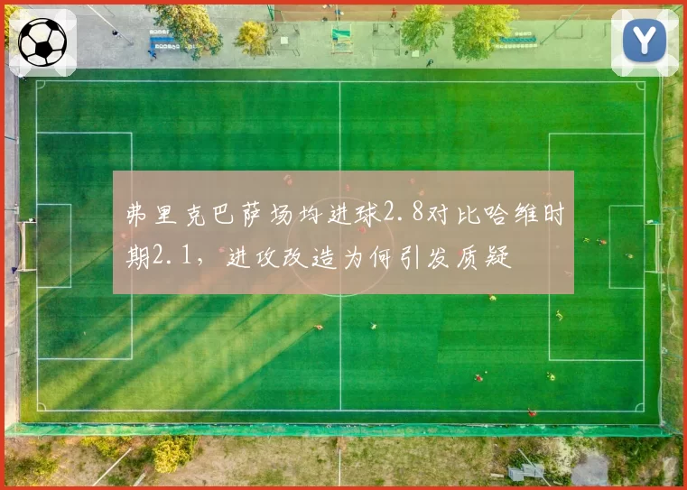 弗里克巴萨场均进球2.8对比哈维时期2.1,进攻改造为何引发质疑