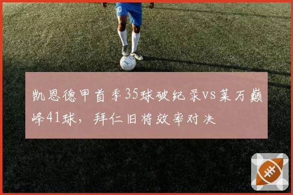 凯恩德甲首季35球破纪录vs莱万巅峰41球，拜仁旧将效率对决