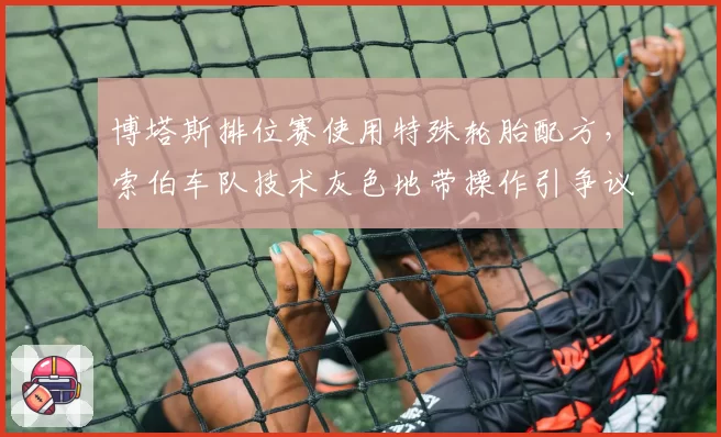 博塔斯排位赛使用特殊轮胎配方，索伯车队技术灰色地带操作引争议