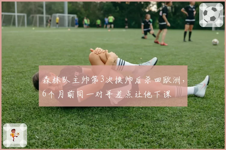 森林队主帅第3次换帅后杀回欧洲，6个月前同一对手差点让他下课