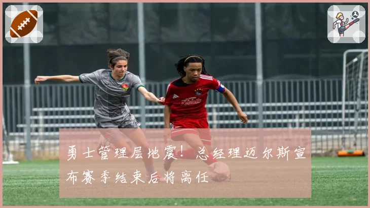 勇士管理层地震!总经理迈尔斯宣布赛季结束后将离任