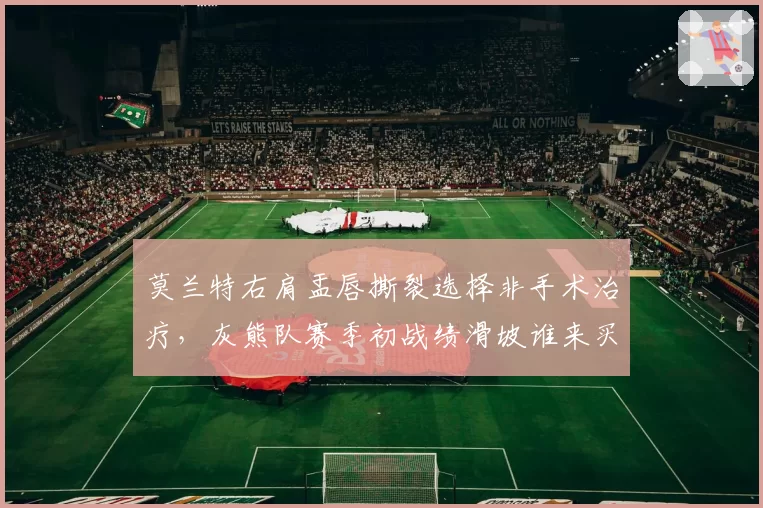 莫兰特右肩盂唇撕裂选择非手术治疗,灰熊队赛季初战绩滑坡谁来买单?
