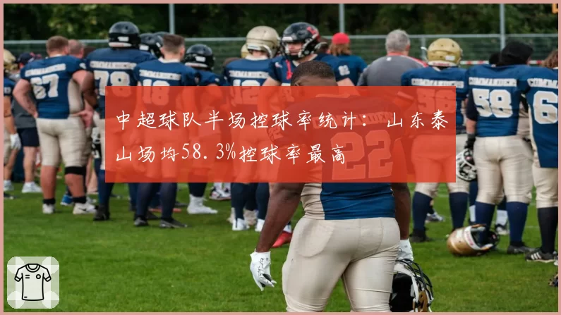 中超球队半场控球率统计：山东泰山场均58.3%控球率最高