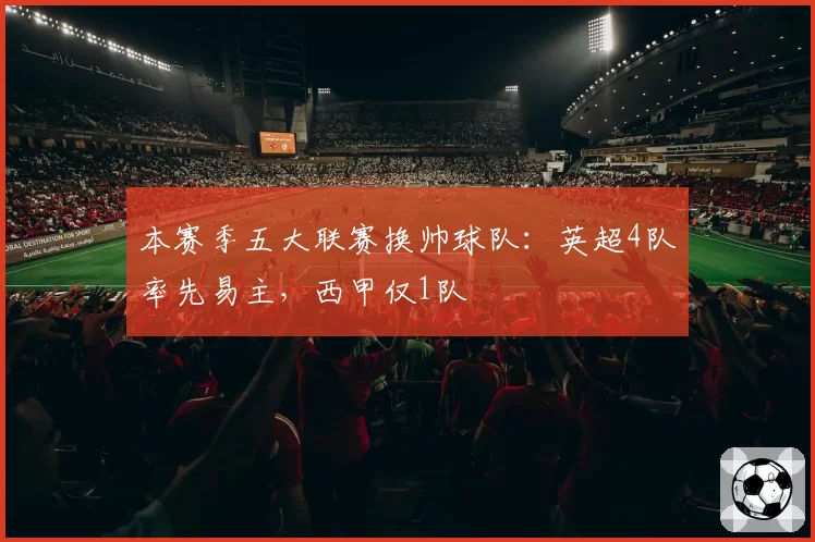 本赛季五大联赛换帅球队：英超4队率先易主，西甲仅1队
