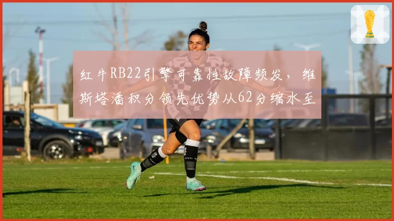 红牛RB22引擎可靠性故障频发,维斯塔潘积分领先优势从62分缩水至15分 vs 法拉利动力单元零故障,勒克莱尔低调追赶