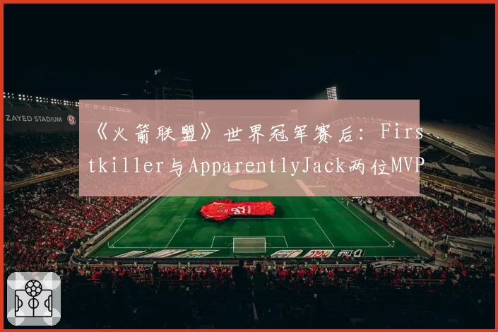 《火箭联盟》世界冠军赛后:Firstkiller与ApparentlyJack两位MVP级选手的签约动向解析
