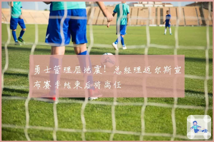 勇士管理层地震!总经理迈尔斯宣布赛季结束后将离任