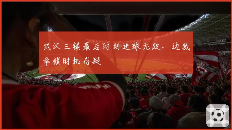 武汉三镇最后时刻进球无效，边裁举旗时机存疑