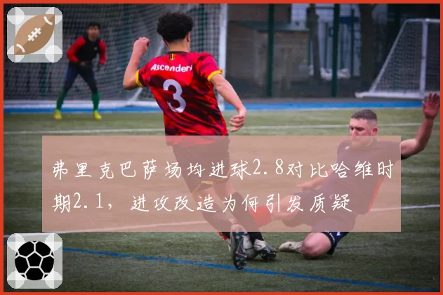 弗里克巴萨场均进球2.8对比哈维时期2.1,进攻改造为何引发质疑