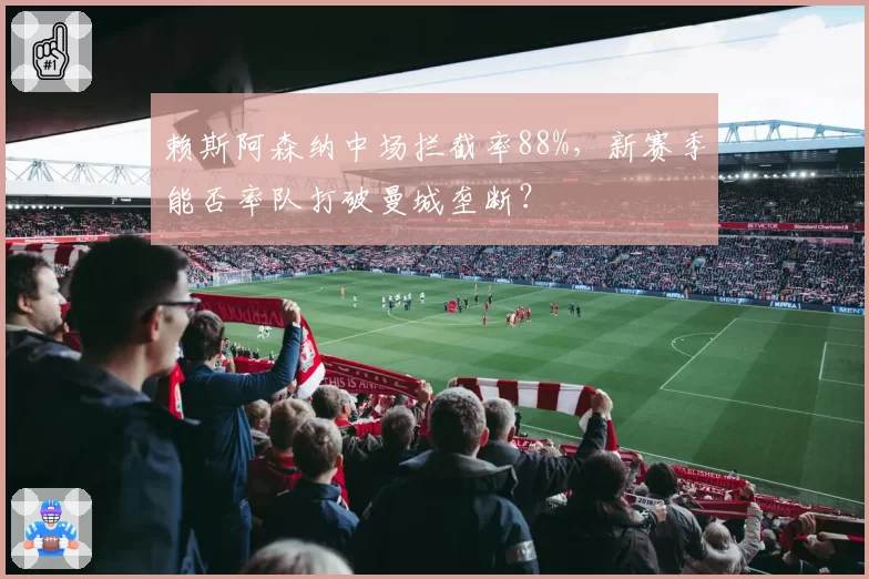 赖斯阿森纳中场拦截率88%，新赛季能否率队打破曼城垄断？