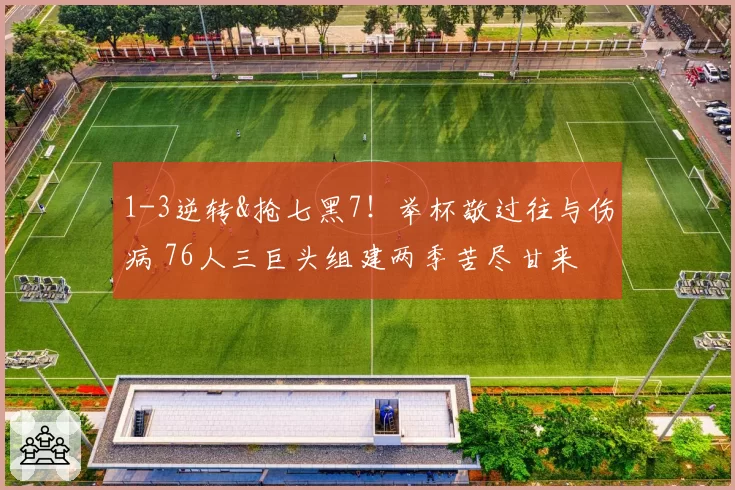 1-3逆转&抢七黑7！举杯敬过往与伤病 76人三巨头组建两季苦尽甘来