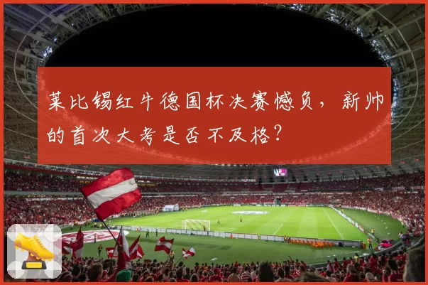 莱比锡红牛德国杯决赛憾负，新帅的首次大考是否不及格？