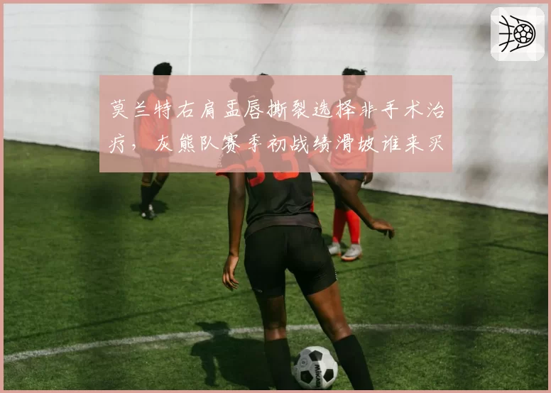 莫兰特右肩盂唇撕裂选择非手术治疗,灰熊队赛季初战绩滑坡谁来买单?