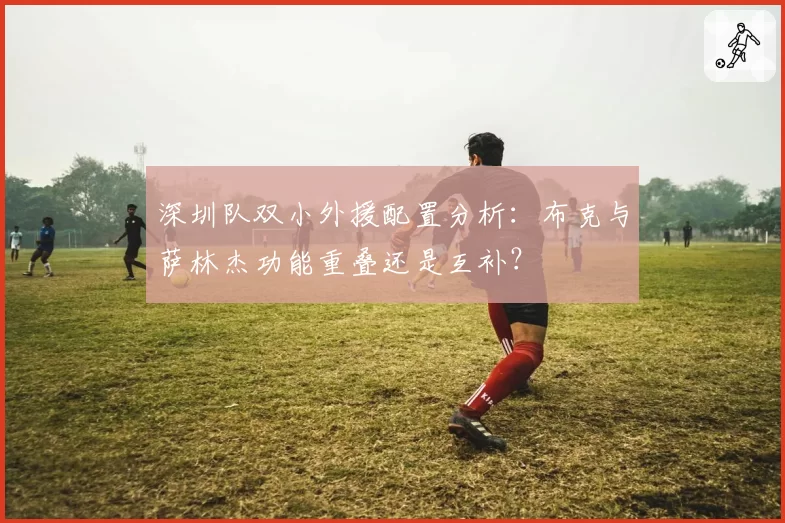 深圳队双小外援配置分析:布克与萨林杰功能重叠还是互补?