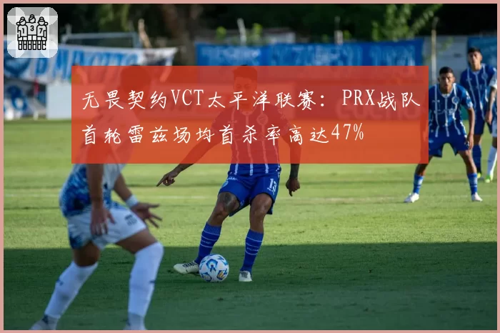 无畏契约VCT太平洋联赛:PRX战队首轮雷兹场均首杀率高达47%