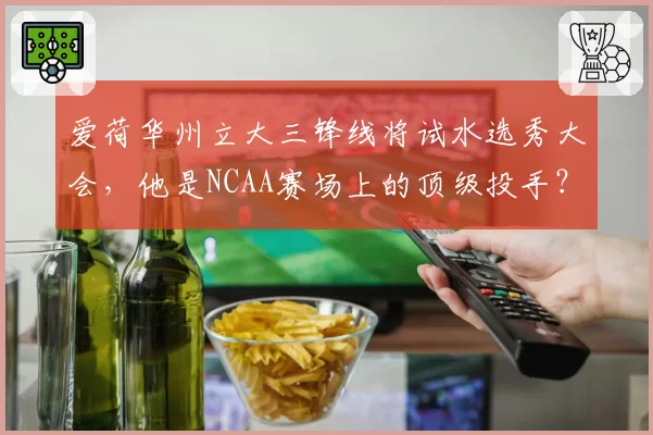 爱荷华州立大三锋线将试水选秀大会,他是NCAA赛场上的顶级投手?