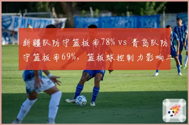 新疆队防守篮板率78% vs 青岛队防守篮板率69%，篮板球控制力影响二次进攻机会