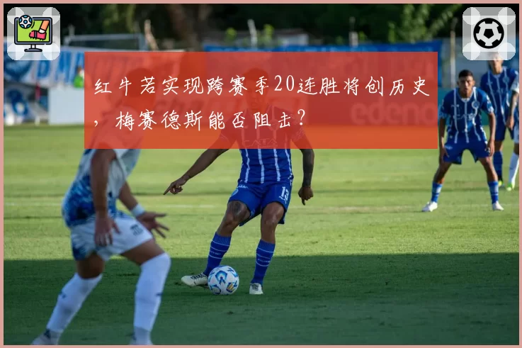 红牛若实现跨赛季20连胜将创历史,梅赛德斯能否阻击?