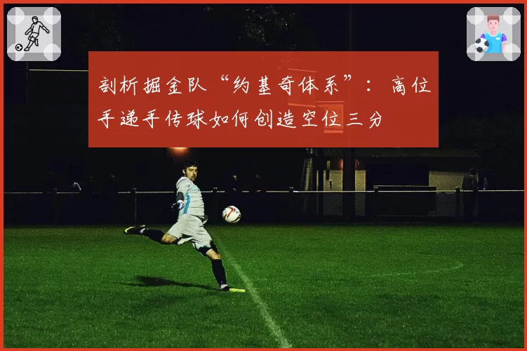 剖析掘金队“约基奇体系”：高位手递手传球如何创造空位三分