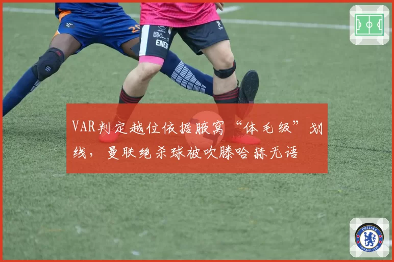 VAR判定越位依据腋窝“体毛级”划线，曼联绝杀球被吹滕哈赫无语