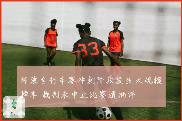 环意自行车赛冲刺阶段发生大规模摔车 裁判未中止比赛遭批评